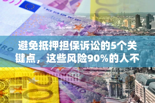 武汉避免抵押担保诉讼的5个关键点，这些风险90%的人不知道！