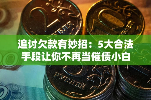 武汉追讨欠款有妙招：5大合法手段让你不再当催债小白