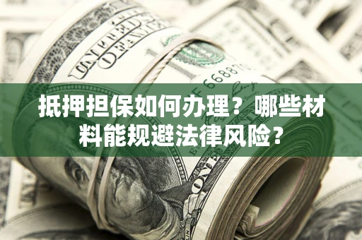 武汉抵押担保如何办理？哪些材料能规避法律风险？