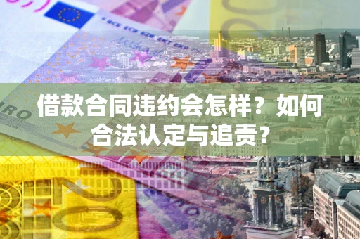 武汉借款合同违约会怎样？如何合法认定与追责？