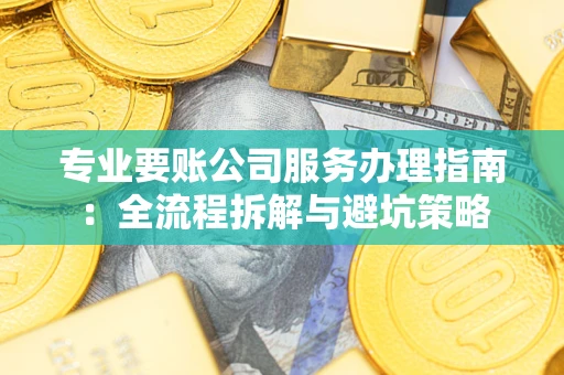 武汉专业要账公司服务办理指南：全流程拆解与避坑策略