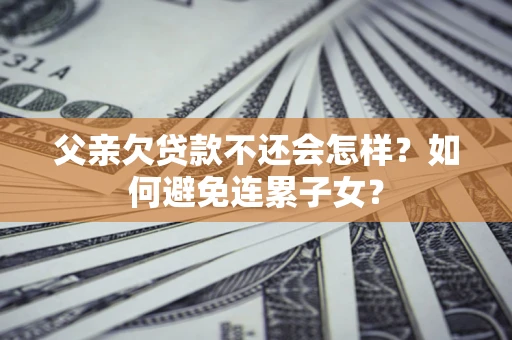 武汉父亲欠贷款不还会怎样？如何避免连累子女？