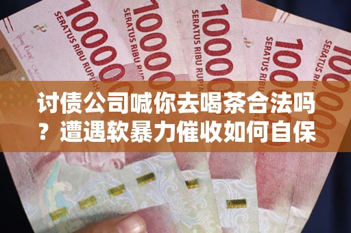 武汉讨债公司喊你去喝茶合法吗？遭遇软暴力催收如何自保？