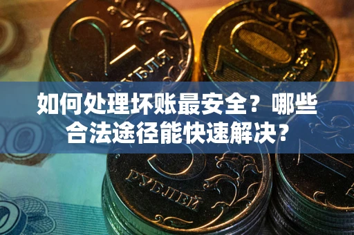 武汉如何处理坏账最安全？哪些合法途径能快速解决？