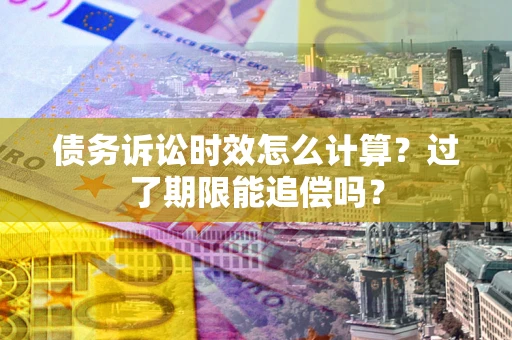 武汉债务诉讼时效怎么计算？过了期限能追偿吗？