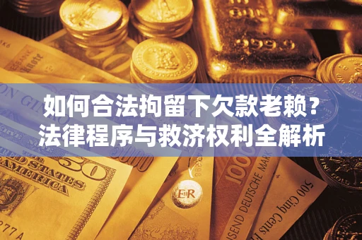 武汉如何合法拘留下欠款老赖？法律程序与救济权利全解析