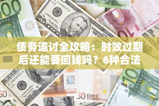 武汉债务追讨全攻略：时效过期后还能要回钱吗？6种合法手段助你维权