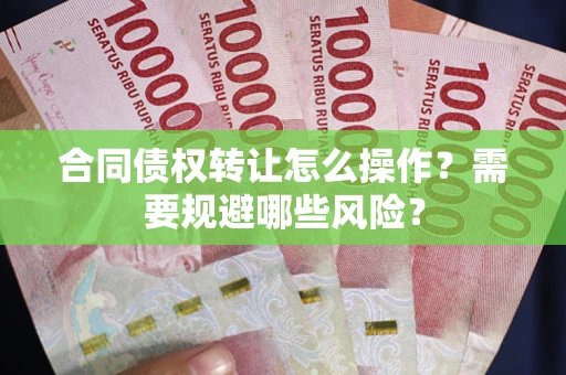 武汉合同债权转让怎么操作？需要规避哪些风险？
