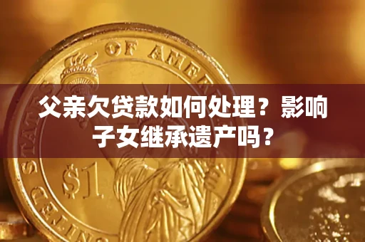 武汉父亲欠贷款如何处理?影响子女继承遗产吗? 武汉父亲欠贷款如何处理?影响子女继承遗产吗?