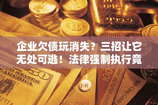 武汉企业欠债玩消失？三招让它无处可逃！法律强制执行竟比讨债公司还狠？