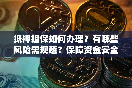 武汉抵押担保如何办理？有哪些风险需规避？保障资金安全