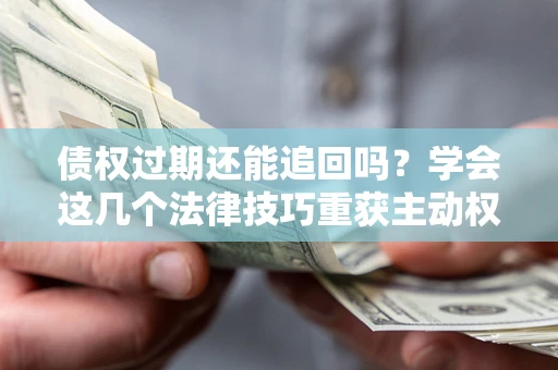 武汉债权过期还能追回吗？学会这几个法律技巧重获主动权