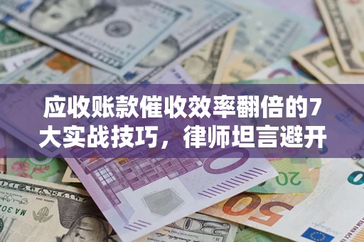 武汉应收账款催收效率翻倍的7大实战技巧，律师坦言避开这些法律雷区最关键