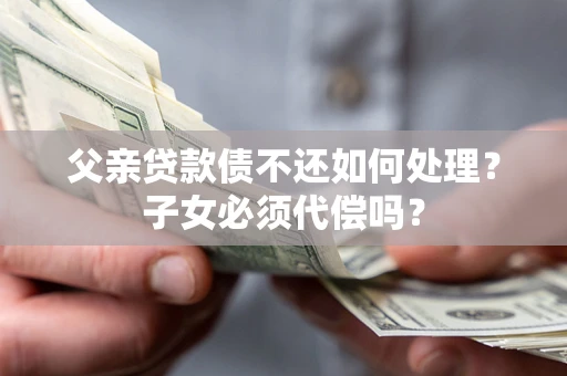武汉父亲贷款债不还如何处理？子女必须代偿吗？