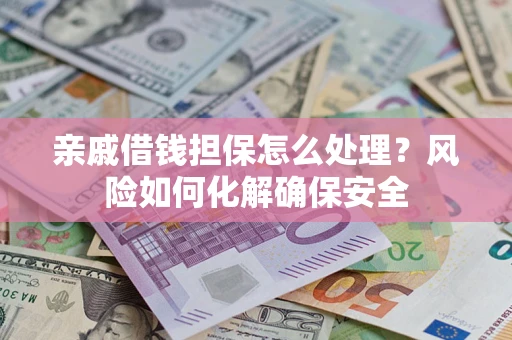 武汉亲戚借钱担保怎么处理？风险如何化解确保安全