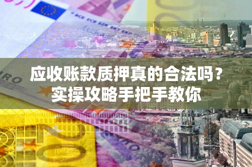 武汉应收账款质押真的合法吗？实操攻略手把手教你