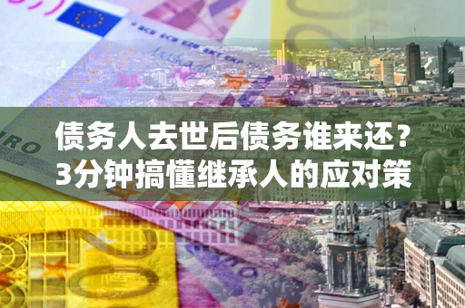武汉债务人去世后债务谁来还？3分钟搞懂继承人的应对策略