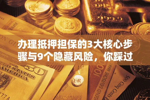 武汉办理抵押担保的3大核心步骤与9个隐藏风险，你踩过哪个坑？