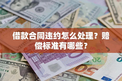 武汉借款合同违约怎么处理？赔偿标准有哪些？