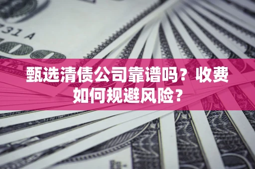 武汉甄选清债公司靠谱吗？收费如何规避风险？