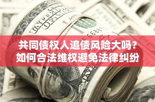 武汉共同债权人追债风险大吗?如何合法维权避免法律纠纷? 武汉共同债权人追债风险大吗?如何合法维权避免法律纠纷?