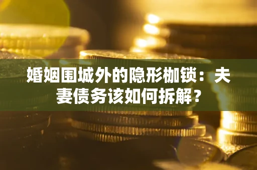 武汉婚姻围城外的隐形枷锁：夫妻债务该如何拆解？