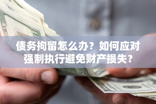 武汉债务拘留怎么办？如何应对强制执行避免财产损失？