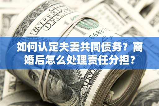 武汉如何认定夫妻共同债务？离婚后怎么处理责任分担？