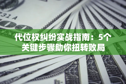武汉代位权纠纷实战指南：5个关键步骤助你扭转败局