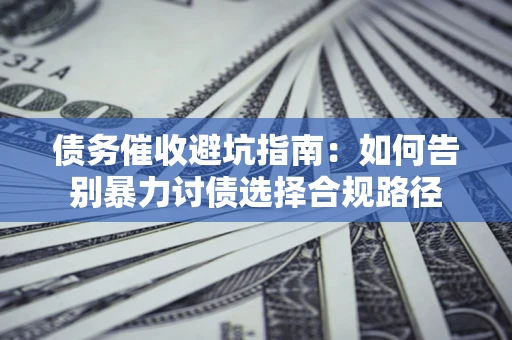 武汉债务催收避坑指南：如何告别暴力讨债选择合规路径