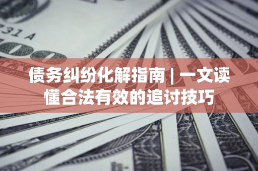 武汉债务纠纷化解指南 | 一文读懂合法有效的追讨技巧