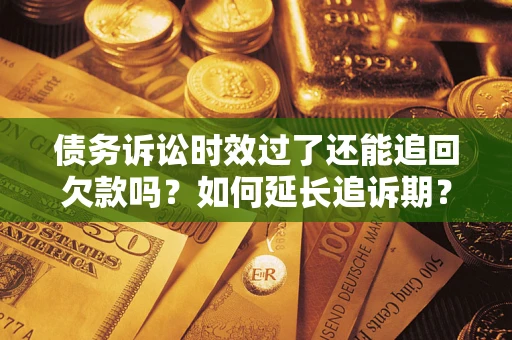 武汉债务诉讼时效过了还能追回欠款吗？如何延长追诉期？