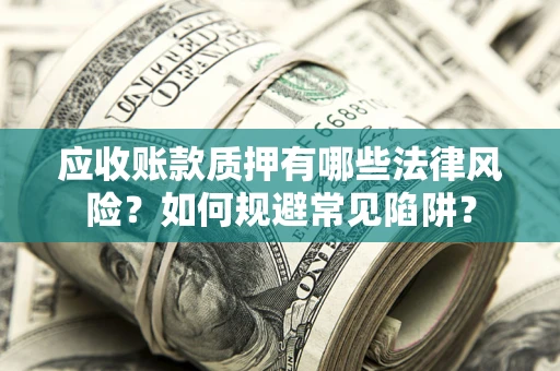 武汉应收账款质押有哪些法律风险？如何规避常见陷阱？
