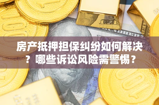 武汉房产抵押担保纠纷如何解决？哪些诉讼风险需警惕？