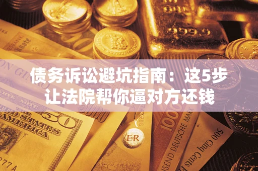 武汉债务诉讼避坑指南：这5步让法院帮你逼对方还钱