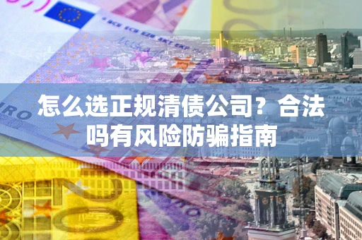 武汉怎么选正规清债公司？合法吗有风险防骗指南