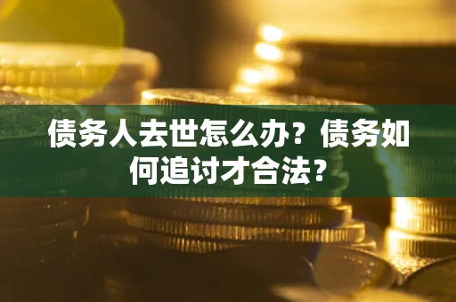 武汉债务人去世怎么办？债务如何追讨才合法？