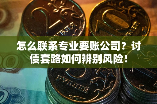武汉怎么联系专业要账公司？讨债套路如何辨别风险！