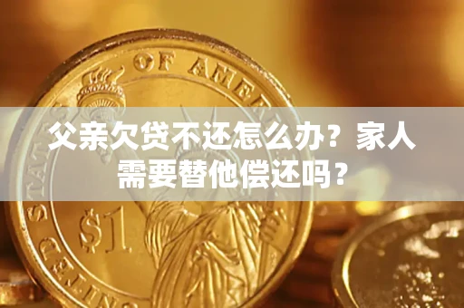 武汉父亲欠贷不还怎么办？家人需要替他偿还吗？