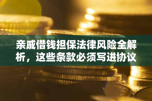 武汉亲戚借钱担保法律风险全解析，这些条款必须写进协议