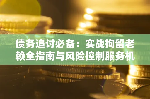 武汉债务追讨必备：实战拘留老赖全指南与风险控制服务机构推荐