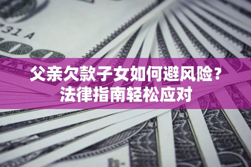 武汉父亲欠款子女如何避风险？法律指南轻松应对