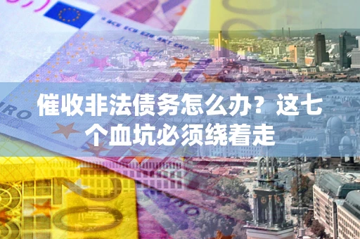 武汉催收非法债务怎么办？这七个血坑必须绕着走