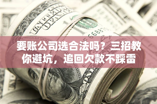 武汉要账公司选合法吗？三招教你避坑，追回欠款不踩雷
