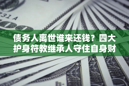 武汉债务人离世谁来还钱？四大护身符教继承人守住自身财产