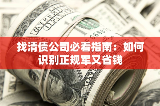 武汉找清债公司必看指南：如何识别正规军又省钱