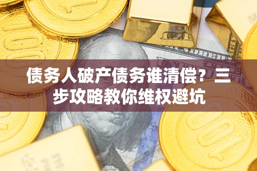 武汉债务人破产债务谁清偿?三步攻略教你维权避坑 武汉债务人破产债务谁清偿?三步攻略教你维权避坑