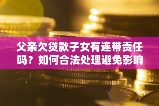 武汉父亲欠贷款子女有连带责任吗？如何合法处理避免影响？