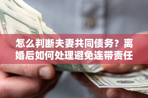 武汉怎么判断夫妻共同债务？离婚后如何处理避免连带责任？