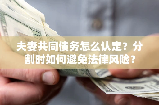 武汉夫妻共同债务怎么认定？分割时如何避免法律风险？